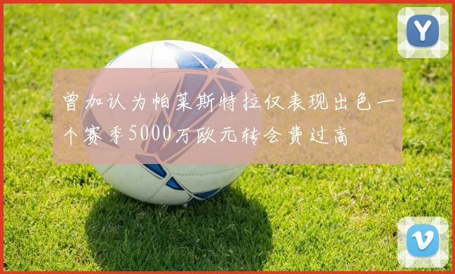曾加认为帕莱斯特拉仅表现出色一个赛季5000万欧元转会费过高