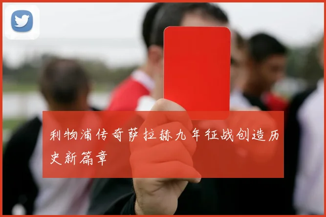 利物浦传奇萨拉赫九年征战创造历史新篇章
