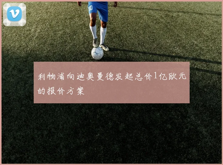 利物浦向迪奥曼德发起总价1亿欧元的报价方案
