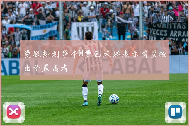 曼联热刺争夺M费西汉姆表示将卖给出价最高者