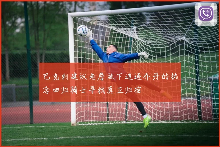 巴克利建议老詹放下追逐乔丹的执念回归骑士寻找真正归宿