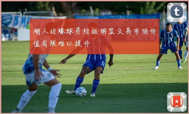 湖人边缘球员短板明显交易市场价值有限难以提升