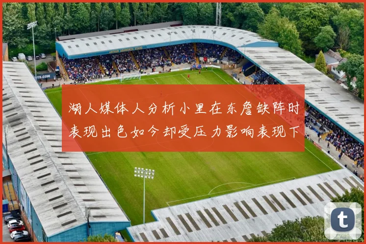 湖人媒体人分析小里在东詹缺阵时表现出色如今却受压力影响表现下滑