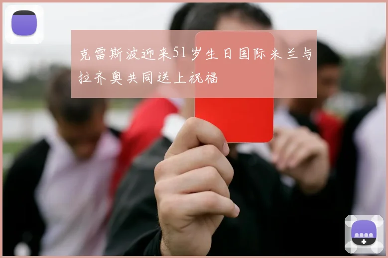 克雷斯波迎来51岁生日国际米兰与拉齐奥共同送上祝福
