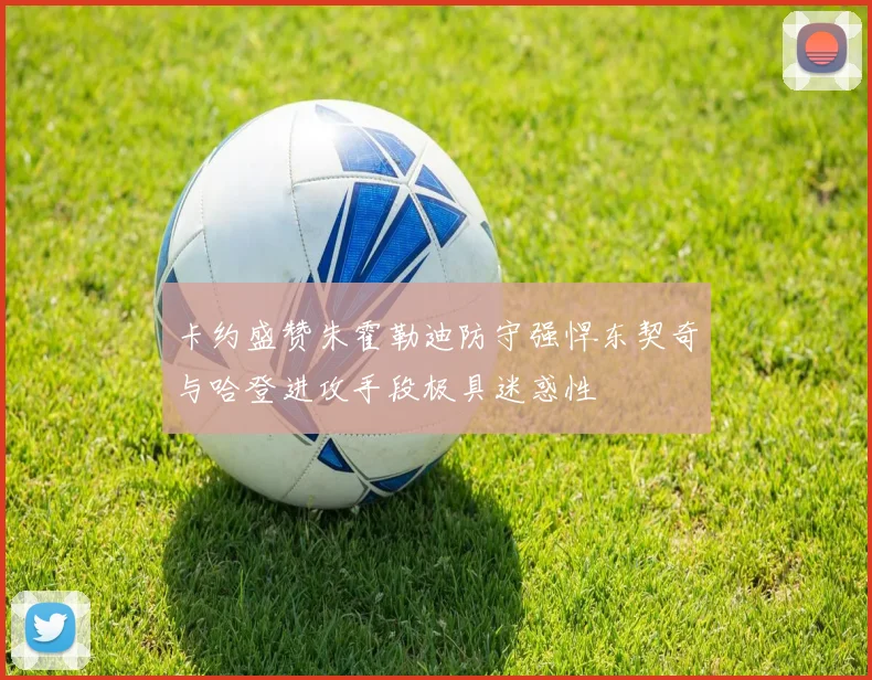 卡约盛赞朱霍勒迪防守强悍东契奇与哈登进攻手段极具迷惑性