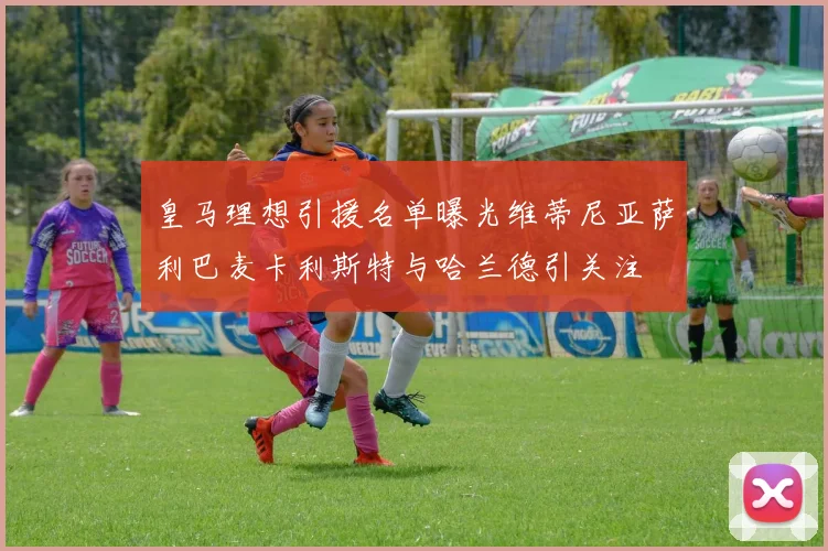 皇马理想引援名单曝光维蒂尼亚萨利巴麦卡利斯特与哈兰德引关注
