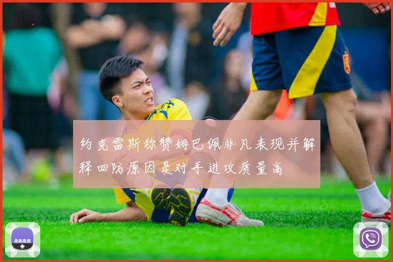 约克雷斯称赞姆巴佩非凡表现并解释回防原因是对手进攻质量高