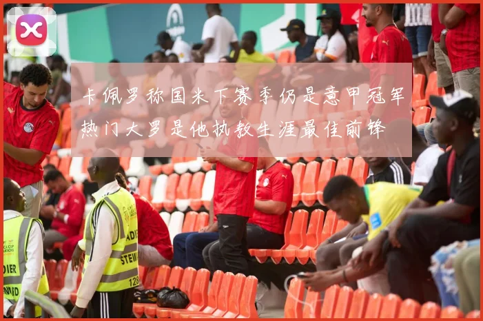 卡佩罗称国米下赛季仍是意甲冠军热门大罗是他执教生涯最佳前锋