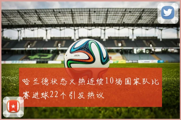 哈兰德状态火热连续10场国家队比赛进球22个引发热议