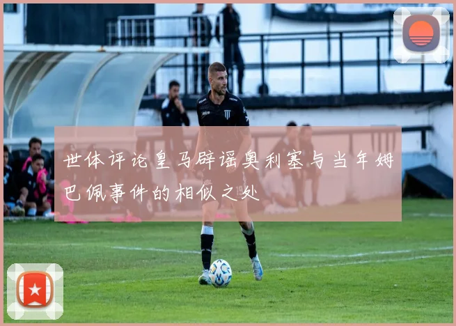世体评论皇马辟谣奥利塞与当年姆巴佩事件的相似之处