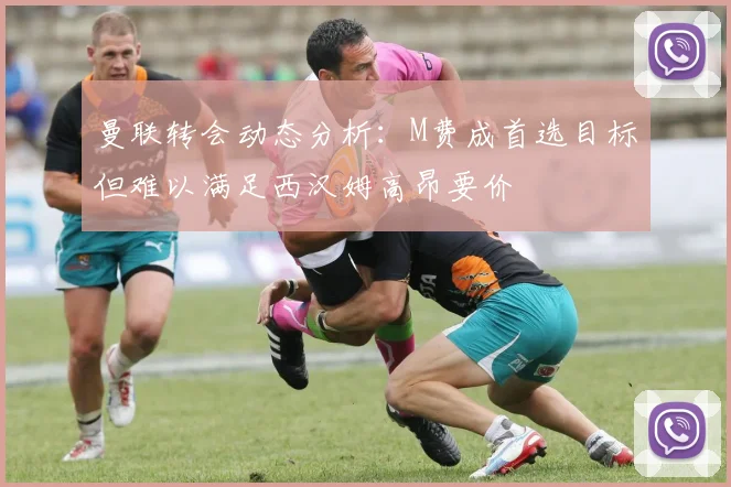 曼联转会动态分析：M费成首选目标但难以满足西汉姆高昂要价